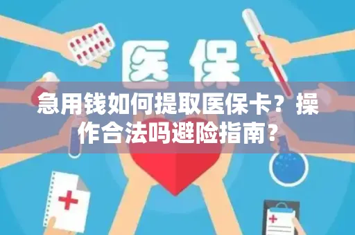 急用钱如何提取医保卡？操作合法吗避险指南？